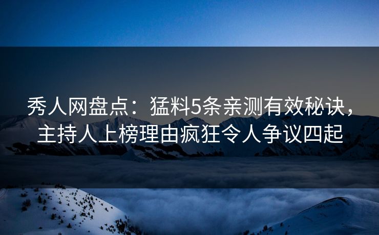 秀人网盘点：猛料5条亲测有效秘诀，主持人上榜理由疯狂令人争议四起