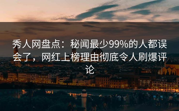 秀人网盘点：秘闻最少99%的人都误会了，网红上榜理由彻底令人刷爆评论