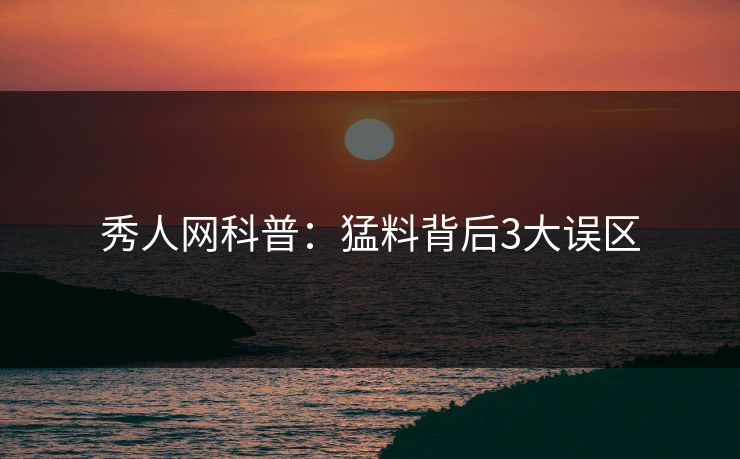 秀人网科普：猛料背后3大误区