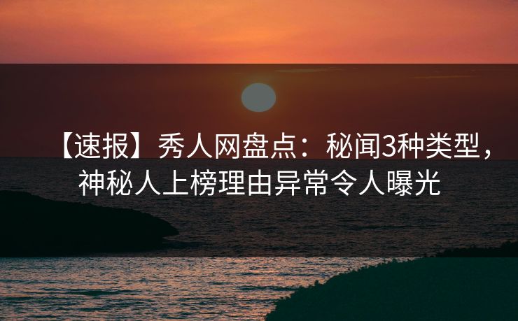 【速报】秀人网盘点：秘闻3种类型，神秘人上榜理由异常令人曝光