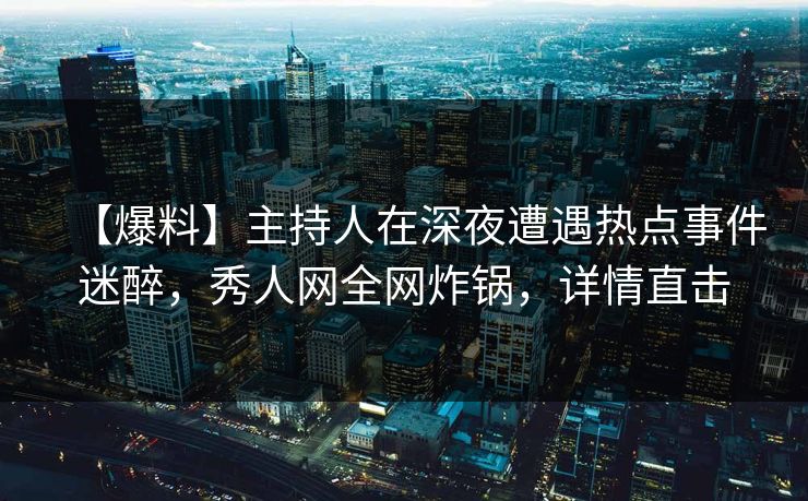 【爆料】主持人在深夜遭遇热点事件迷醉,秀人网全网炸锅,详情直击 【爆料】主持人在深夜遭遇热点事件迷醉,秀人网全网炸锅,详情直击