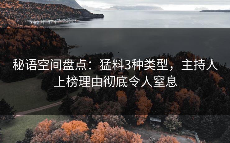 秘语空间盘点：猛料3种类型，主持人上榜理由彻底令人窒息