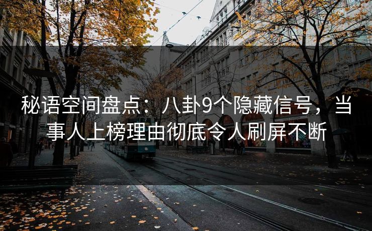 秘语空间盘点：八卦9个隐藏信号，当事人上榜理由彻底令人刷屏不断