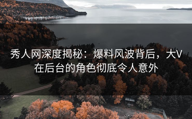 秀人网深度揭秘:爆料风波背后,大V在后台的角色彻底令人意外 秀人网深度揭秘:爆料风波背后,大V在后台的角色彻底令人意外