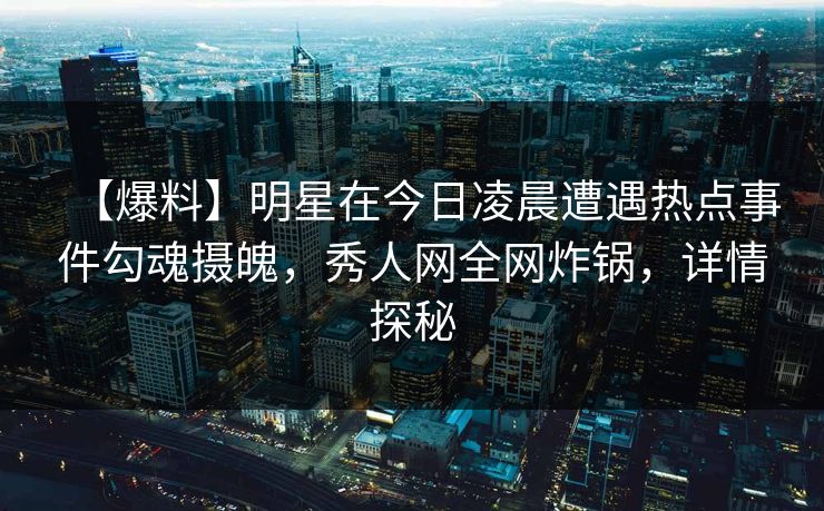 【爆料】明星在今日凌晨遭遇热点事件勾魂摄魄，秀人网全网炸锅，详情探秘