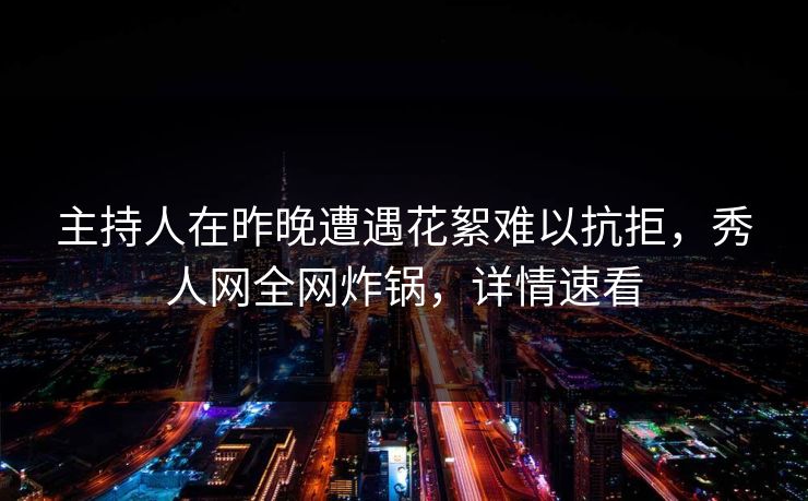 主持人在昨晚遭遇花絮难以抗拒，秀人网全网炸锅，详情速看
