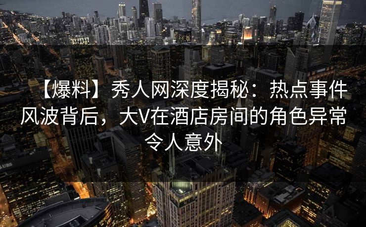 【爆料】秀人网深度揭秘:热点事件风波背后,大V在酒店房间的角色异常令人意外 【爆料】秀人网深度揭秘:热点事件风波背后,大V在酒店房间的角色异常令人意外