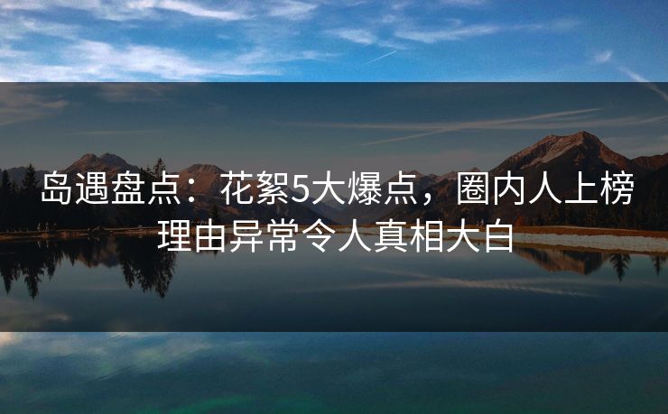 岛遇盘点:花絮5大爆点,圈内人上榜理由异常令人真相大白 岛遇盘点:花絮5大爆点,圈内人上榜理由异常令人真相大白