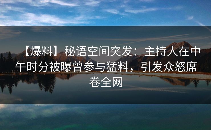 【爆料】秘语空间突发：主持人在中午时分被曝曾参与猛料，引发众怒席卷全网