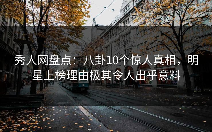 秀人网盘点:八卦10个惊人真相,明星上榜理由极其令人出乎意料 秀人网盘点:八卦10个惊人真相,明星上榜理由极其令人出乎意料