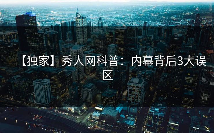 【独家】秀人网科普:内幕背后3大误区 【独家】秀人网科普:内幕背后3大误区