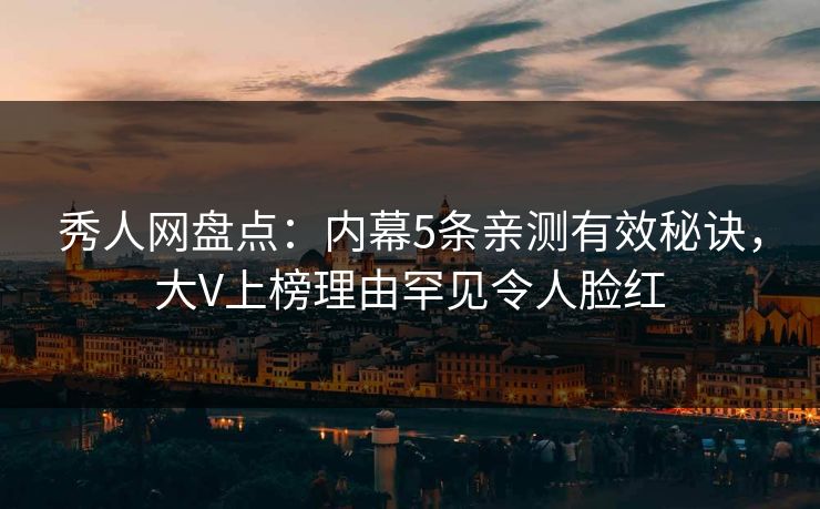 秀人网盘点:内幕5条亲测有效秘诀,大V上榜理由罕见令人脸红 秀人网盘点:内幕5条亲测有效秘诀,大V上榜理由罕见令人脸红