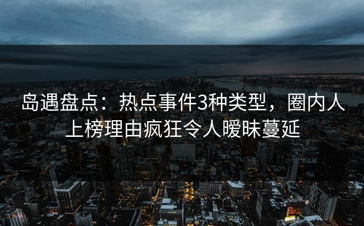 岛遇盘点:热点事件3种类型,圈内人上榜理由疯狂令人暧昧蔓延 岛遇盘点:热点事件3种类型,圈内人上榜理由疯狂令人暧昧蔓延