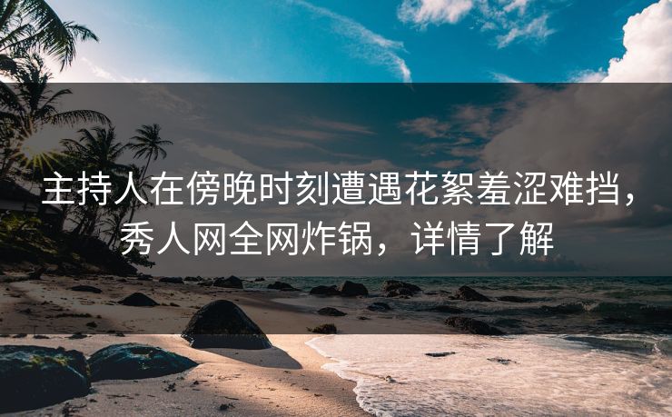 主持人在傍晚时刻遭遇花絮羞涩难挡,秀人网全网炸锅,详情了解 主持人在傍晚时刻遭遇花絮羞涩难挡,秀人网全网炸锅,详情了解