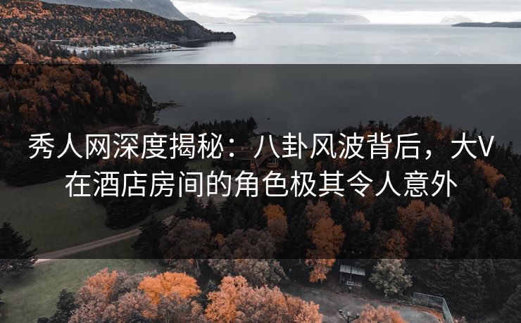 秀人网深度揭秘:八卦风波背后,大V在酒店房间的角色极其令人意外 秀人网深度揭秘:八卦风波背后,大V在酒店房间的角色极其令人意外