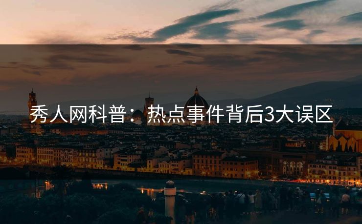 秀人网科普:热点事件背后3大误区 秀人网科普:热点事件背后3大误区