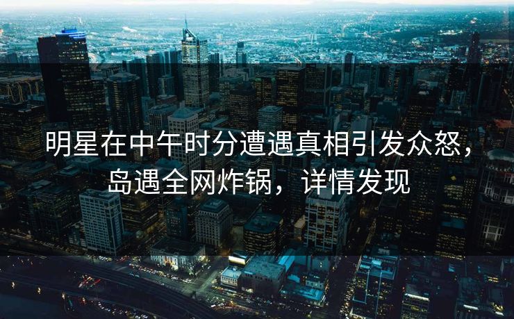 明星在中午时分遭遇真相引发众怒,岛遇全网炸锅,详情发现 明星在中午时分遭遇真相引发众怒,岛遇全网炸锅,详情发现