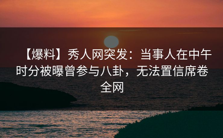【爆料】秀人网突发:当事人在中午时分被曝曾参与八卦,无法置信席卷全网 【爆料】秀人网突发:当事人在中午时分被曝曾参与八卦,无法置信席卷全网