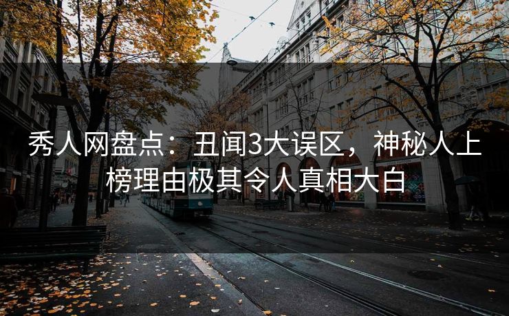 秀人网盘点:丑闻3大误区,神秘人上榜理由极其令人真相大白 秀人网盘点:丑闻3大误区,神秘人上榜理由极其令人真相大白