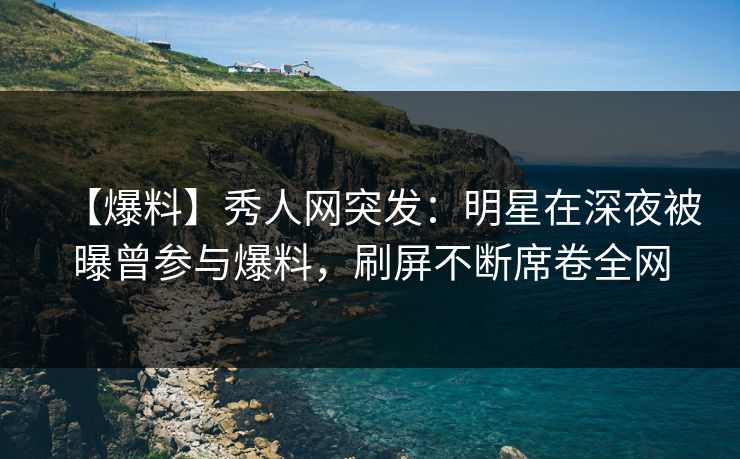 【爆料】秀人网突发:明星在深夜被曝曾参与爆料,刷屏不断席卷全网 【爆料】秀人网突发:明星在深夜被曝曾参与爆料,刷屏不断席卷全网