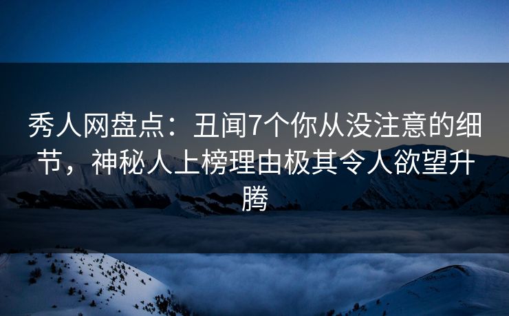 秀人网盘点:丑闻7个你从没注意的细节,神秘人上榜理由极其令人欲望升腾 秀人网盘点:丑闻7个你从没注意的细节,神秘人上榜理由极其令人欲望升腾
