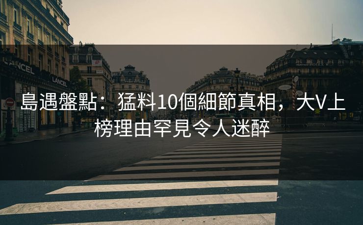 島遇盤點:猛料10個細節真相,大V上榜理由罕見令人迷醉 島遇盤點:猛料10個細節真相,大V上榜理由罕見令人迷醉