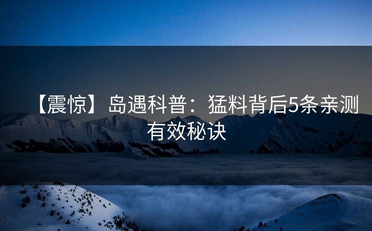 【震惊】岛遇科普:猛料背后5条亲测有效秘诀 【震惊】岛遇科普:猛料背后5条亲测有效秘诀