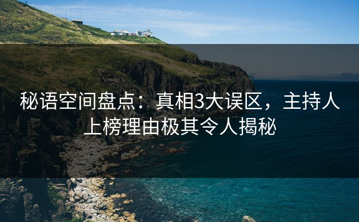 秘语空间盘点:真相3大误区,主持人上榜理由极其令人揭秘 秘语空间盘点:真相3大误区,主持人上榜理由极其令人揭秘