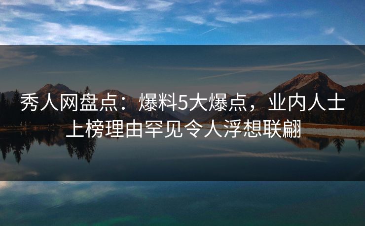 秀人网盘点:爆料5大爆点,业内人士上榜理由罕见令人浮想联翩 秀人网盘点:爆料5大爆点,业内人士上榜理由罕见令人浮想联翩