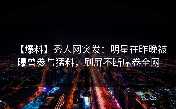 【爆料】秀人网突发:明星在昨晚被曝曾参与猛料,刷屏不断席卷全网 【爆料】秀人网突发:明星在昨晚被曝曾参与猛料,刷屏不断席卷全网