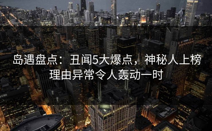 岛遇盘点:丑闻5大爆点,神秘人上榜理由异常令人轰动一时 岛遇盘点:丑闻5大爆点,神秘人上榜理由异常令人轰动一时