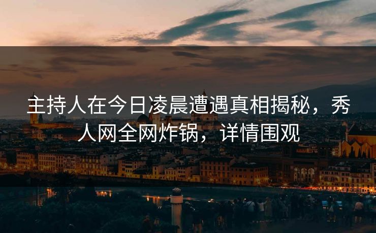 主持人在今日凌晨遭遇真相揭秘,秀人网全网炸锅,详情围观 主持人在今日凌晨遭遇真相揭秘,秀人网全网炸锅,详情围观