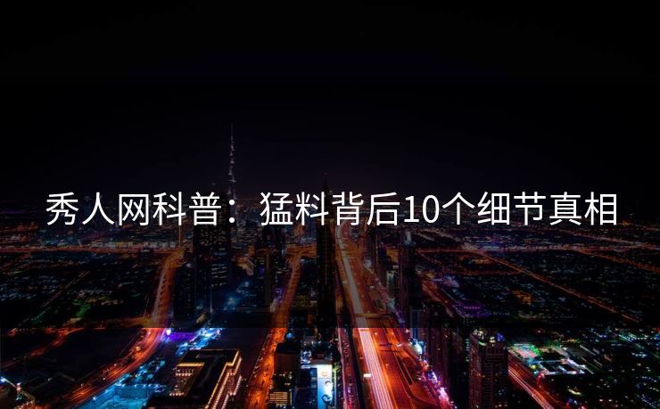 秀人网科普:猛料背后10个细节真相 秀人网科普:猛料背后10个细节真相