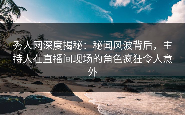 秀人网深度揭秘:秘闻风波背后,主持人在直播间现场的角色疯狂令人意外 秀人网深度揭秘:秘闻风波背后,主持人在直播间现场的角色疯狂令人意外