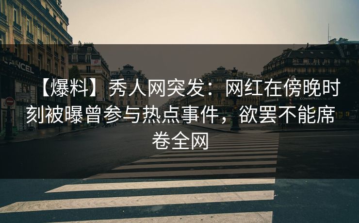 【爆料】秀人网突发:网红在傍晚时刻被曝曾参与热点事件,欲罢不能席卷全网 【爆料】秀人网突发:网红在傍晚时刻被曝曾参与热点事件,欲罢不能席卷全网
