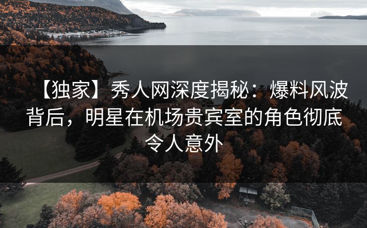 【独家】秀人网深度揭秘:爆料风波背后,明星在机场贵宾室的角色彻底令人意外 【独家】秀人网深度揭秘:爆料风波背后,明星在机场贵宾室的角色彻底令人意外