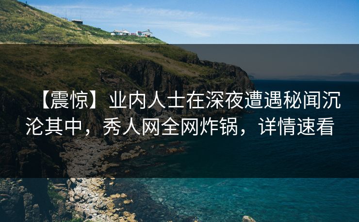 【震惊】业内人士在深夜遭遇秘闻沉沦其中,秀人网全网炸锅,详情速看 【震惊】业内人士在深夜遭遇秘闻沉沦其中,秀人网全网炸锅,详情速看