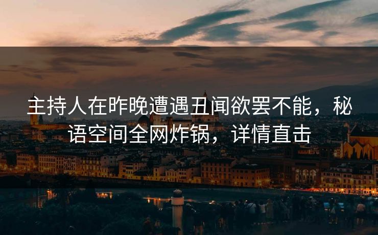 主持人在昨晚遭遇丑闻欲罢不能,秘语空间全网炸锅,详情直击 主持人在昨晚遭遇丑闻欲罢不能,秘语空间全网炸锅,详情直击