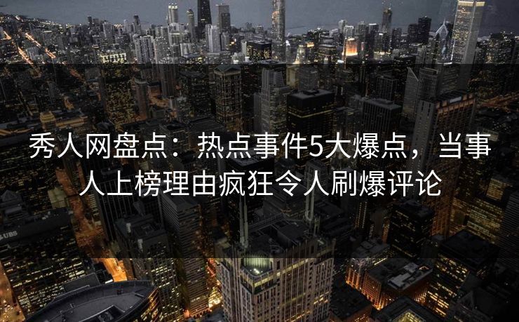 秀人网盘点:热点事件5大爆点,当事人上榜理由疯狂令人刷爆评论 秀人网盘点:热点事件5大爆点,当事人上榜理由疯狂令人刷爆评论