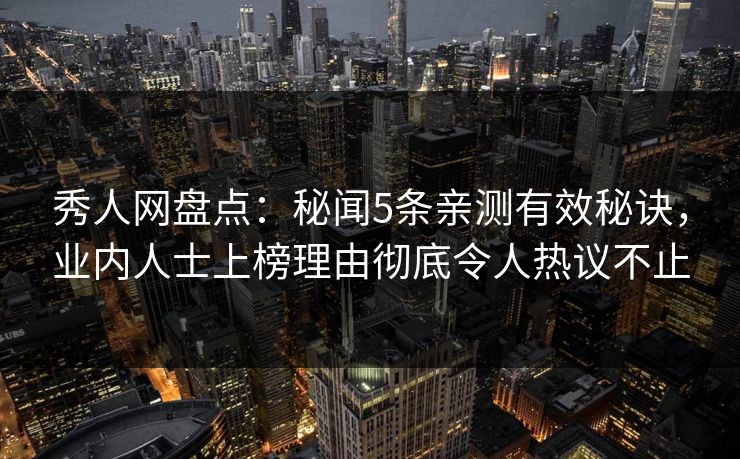 秀人网盘点:秘闻5条亲测有效秘诀,业内人士上榜理由彻底令人热议不止 秀人网盘点:秘闻5条亲测有效秘诀,业内人士上榜理由彻底令人热议不止