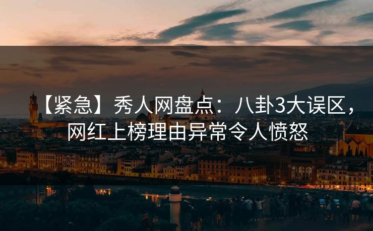 【紧急】秀人网盘点:八卦3大误区,网红上榜理由异常令人愤怒 【紧急】秀人网盘点:八卦3大误区,网红上榜理由异常令人愤怒