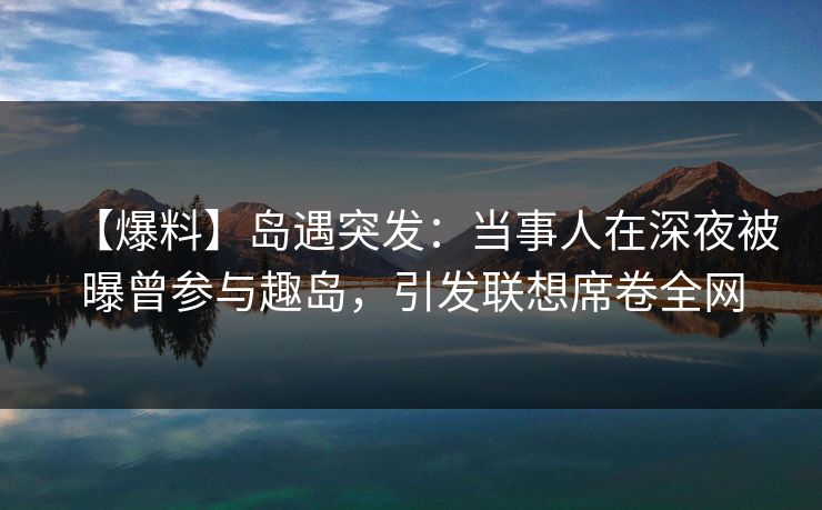 【爆料】岛遇突发:当事人在深夜被曝曾参与趣岛,引发联想席卷全网 【爆料】岛遇突发:当事人在深夜被曝曾参与趣岛,引发联想席卷全网