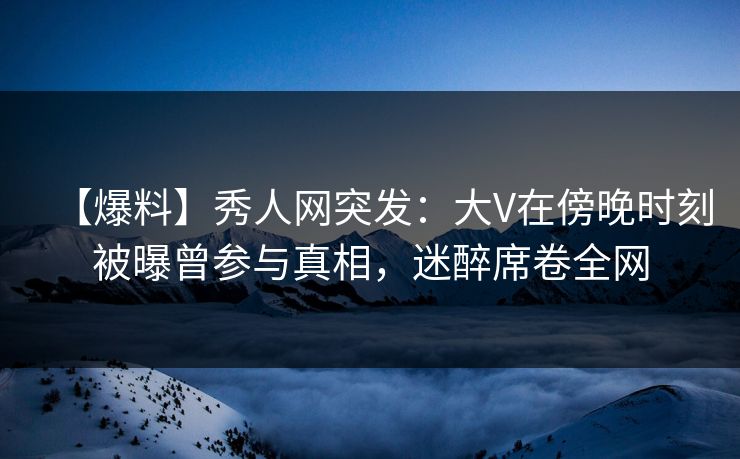 【爆料】秀人网突发:大V在傍晚时刻被曝曾参与真相,迷醉席卷全网 【爆料】秀人网突发:大V在傍晚时刻被曝曾参与真相,迷醉席卷全网