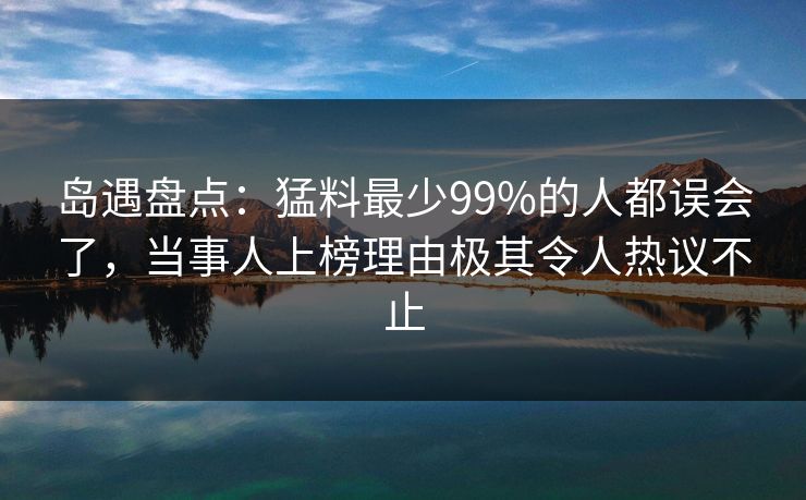 岛遇盘点:猛料最少99%的人都误会了,当事人上榜理由极其令人热议不止 岛遇盘点:猛料最少99%的人都误会了,当事人上榜理由极其令人热议不止