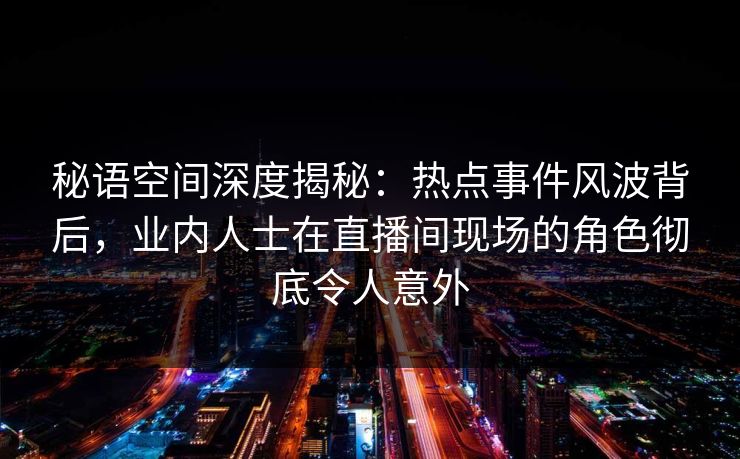 秘语空间深度揭秘:热点事件风波背后,业内人士在直播间现场的角色彻底令人意外 秘语空间深度揭秘:热点事件风波背后,业内人士在直播间现场的角色彻底令人意外