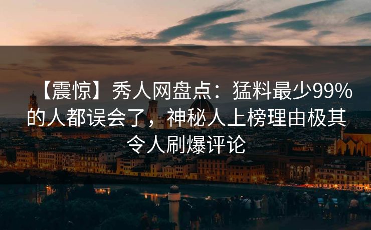 【震惊】秀人网盘点:猛料最少99%的人都误会了,神秘人上榜理由极其令人刷爆评论 【震惊】秀人网盘点:猛料最少99%的人都误会了,神秘人上榜理由极其令人刷爆评论