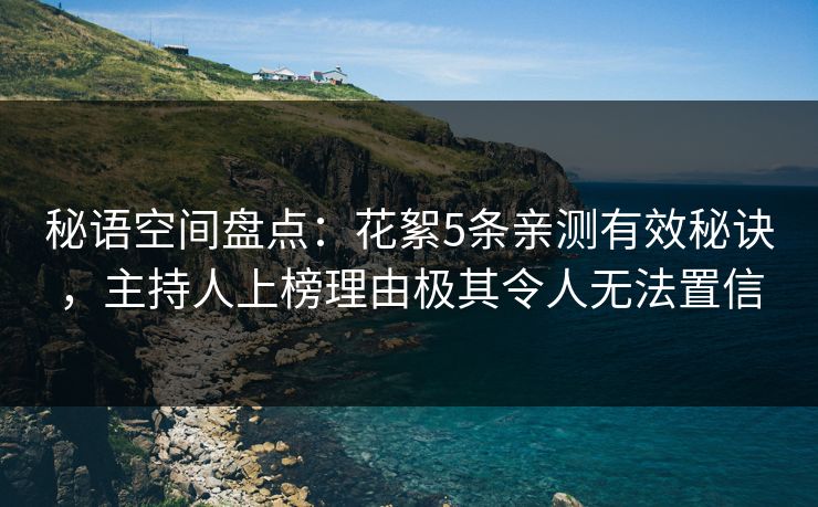 秘语空间盘点:花絮5条亲测有效秘诀,主持人上榜理由极其令人无法置信 秘语空间盘点:花絮5条亲测有效秘诀,主持人上榜理由极其令人无法置信