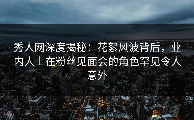 秀人网深度揭秘:花絮风波背后,业内人士在粉丝见面会的角色罕见令人意外 秀人网深度揭秘:花絮风波背后,业内人士在粉丝见面会的角色罕见令人意外