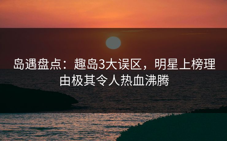 岛遇盘点:趣岛3大误区,明星上榜理由极其令人热血沸腾 岛遇盘点:趣岛3大误区,明星上榜理由极其令人热血沸腾