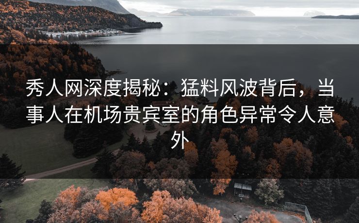 秀人网深度揭秘:猛料风波背后,当事人在机场贵宾室的角色异常令人意外 秀人网深度揭秘:猛料风波背后,当事人在机场贵宾室的角色异常令人意外